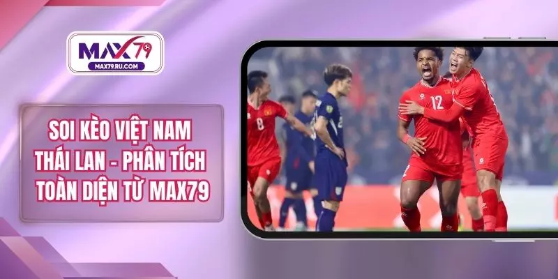 Soi Kèo Việt Nam Thái Lan – Phân Tích Toàn Diện Từ MAX79