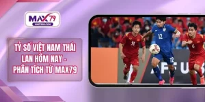 Tỷ Số Việt Nam Thái Lan Hôm Nay – Phân Tích Từ MAX79