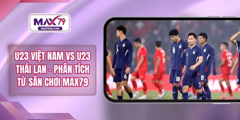 U23 Việt Nam Vs U23 Thái Lan – Phân Tích Từ Sân Chơi MAX79